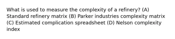 What is used to measure the complexity of a refinery? (A) Standard refinery matrix (B) Parker industries complexity matrix (C) Estimated complication spreadsheet (D) Nelson complexity index