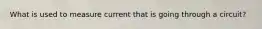 What is used to measure current that is going through a circuit?