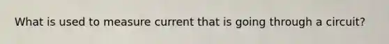 What is used to measure current that is going through a circuit?