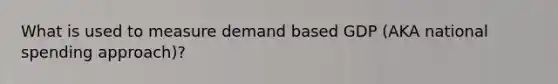 What is used to measure demand based GDP (AKA national spending approach)?