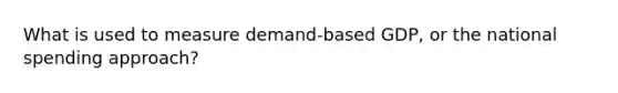 What is used to measure demand-based GDP, or the national spending approach?