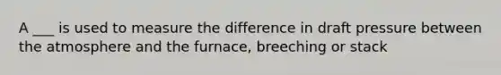 A ___ is used to measure the difference in draft pressure between the atmosphere and the furnace, breeching or stack