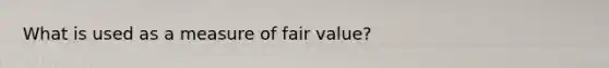 What is used as a measure of fair value?