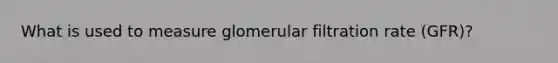 What is used to measure glomerular filtration rate (GFR)?