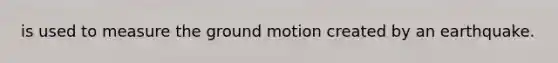 is used to measure the ground motion created by an earthquake.
