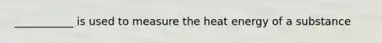 ___________ is used to measure the heat energy of a substance