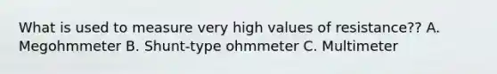 What is used to measure very high values of resistance?? A. Megohmmeter B. Shunt-type ohmmeter C. Multimeter