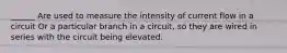 ______ Are used to measure the intensity of current flow in a circuit Or a particular branch in a circuit, so they are wired in series with the circuit being elevated.