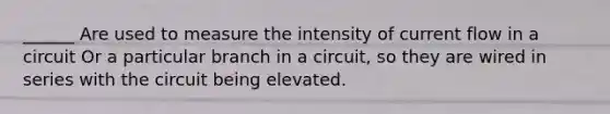 ______ Are used to measure the intensity of current flow in a circuit Or a particular branch in a circuit, so they are wired in series with the circuit being elevated.