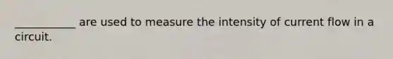 ___________ are used to measure the intensity of current flow in a circuit.