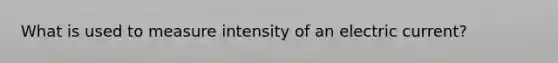 What is used to measure intensity of an electric current?