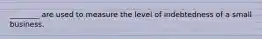 ________ are used to measure the level of indebtedness of a small business.