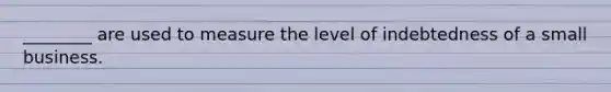 ________ are used to measure the level of indebtedness of a small business.