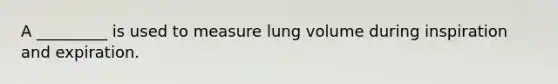 A _________ is used to measure lung volume during inspiration and expiration.