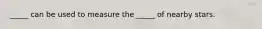 _____ can be used to measure the _____ of nearby stars.