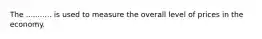 The ........... is used to measure the overall level of prices in the economy.