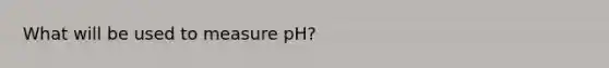 What will be used to measure pH?