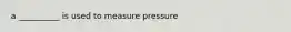 a __________ is used to measure pressure