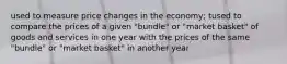 used to measure price changes in the economy; tused to compare the prices of a given "bundle" or "market basket" of goods and services in one year with the prices of the same "bundle" or "market basket" in another year