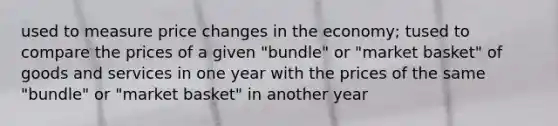 used to measure price changes in the economy; tused to compare the prices of a given "bundle" or "market basket" of goods and services in one year with the prices of the same "bundle" or "market basket" in another year