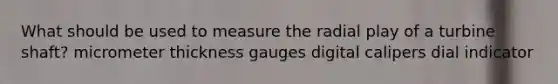 What should be used to measure the radial play of a turbine shaft? micrometer thickness gauges digital calipers dial indicator