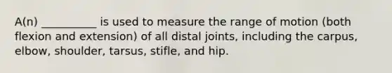 A(n) __________ is used to measure the range of motion (both flexion and extension) of all distal joints, including the carpus, elbow, shoulder, tarsus, stifle, and hip.