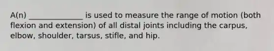 A(n) ______________ is used to measure the range of motion (both flexion and extension) of all distal joints including the carpus, elbow, shoulder, tarsus, stifle, and hip.