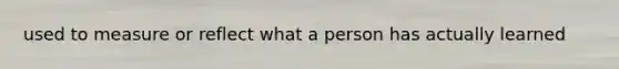 used to measure or reflect what a person has actually learned