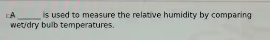 A ______ is used to measure the relative humidity by comparing wet/dry bulb temperatures.