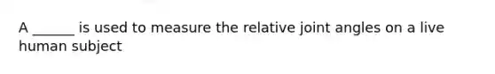 A ______ is used to measure the relative joint angles on a live human subject