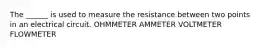 The ______ is used to measure the resistance between two points in an electrical circuit. OHMMETER AMMETER VOLTMETER FLOWMETER