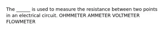 The ______ is used to measure the resistance between two points in an electrical circuit. OHMMETER AMMETER VOLTMETER FLOWMETER