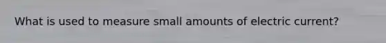 What is used to measure small amounts of electric current?