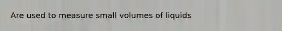 Are used to measure small volumes of liquids