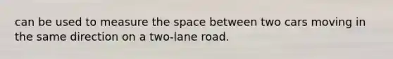 can be used to measure the space between two cars moving in the same direction on a two-lane road.