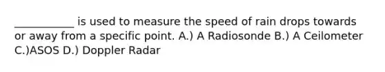 ___________ is used to measure the speed of rain drops towards or away from a specific point. A.) A Radiosonde B.) A Ceilometer C.)ASOS D.) Doppler Radar