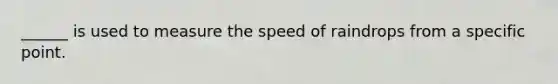 ______ is used to measure the speed of raindrops from a specific point.