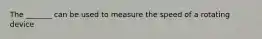 The _______ can be used to measure the speed of a rotating device