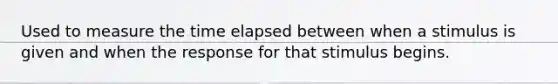 Used to measure the time elapsed between when a stimulus is given and when the response for that stimulus begins.