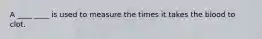 A ____ ____ is used to measure the times it takes the blood to clot.