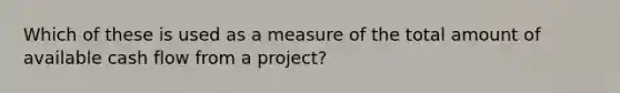 Which of these is used as a measure of the total amount of available cash flow from a project?