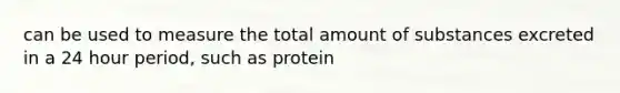 can be used to measure the total amount of substances excreted in a 24 hour period, such as protein