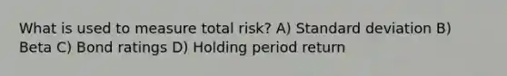 What is used to measure total risk? A) Standard deviation B) Beta C) Bond ratings D) Holding period return