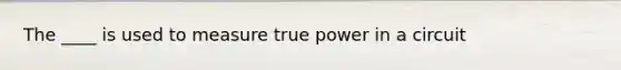 The ____ is used to measure true power in a circuit