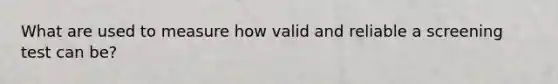 What are used to measure how valid and reliable a screening test can be?