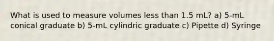 What is used to measure volumes less than 1.5 mL? a) 5-mL conical graduate b) 5-mL cylindric graduate c) Pipette d) Syringe