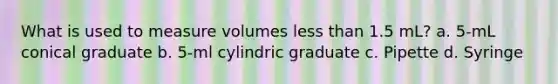 What is used to measure volumes less than 1.5 mL? a. 5-mL conical graduate b. 5-ml cylindric graduate c. Pipette d. Syringe