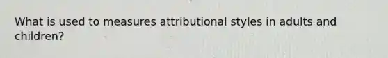 What is used to measures attributional styles in adults and children?