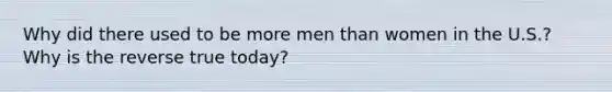 Why did there used to be more men than women in the U.S.? Why is the reverse true today?