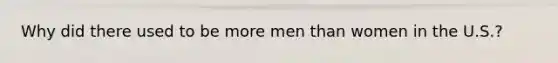 Why did there used to be more men than women in the U.S.?